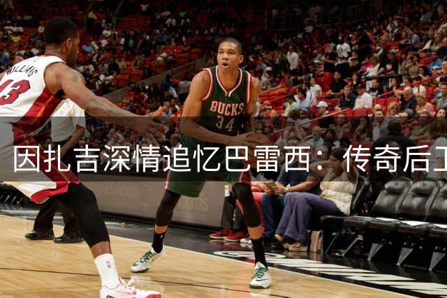 因扎吉深情追忆巴雷西：传奇后卫给予的特殊球衣至今珍藏